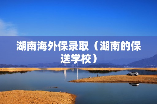 湖南海外保录取（湖南的保送学校）