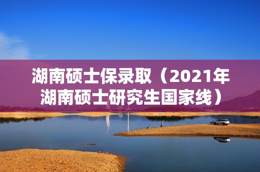 湖南硕士保录取（2021年湖南硕士研究生国家线）