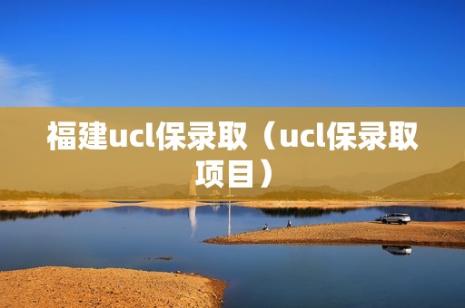 福建ucl保录取（ucl保录取项目）