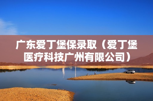 广东爱丁堡保录取（爱丁堡医疗科技广州有限公司）