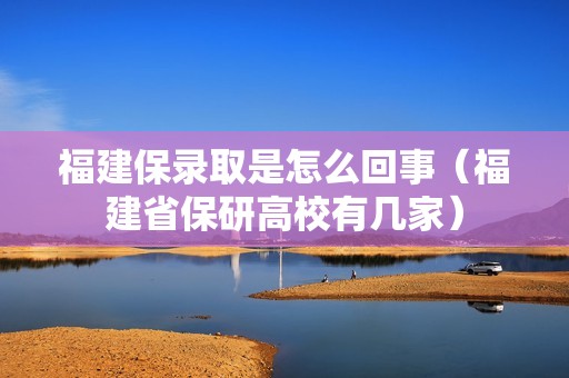 福建保录取是怎么回事（福建省保研高校有几家）