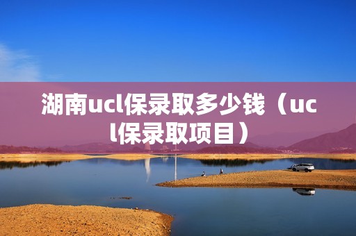 湖南ucl保录取多少钱（ucl保录取项目）