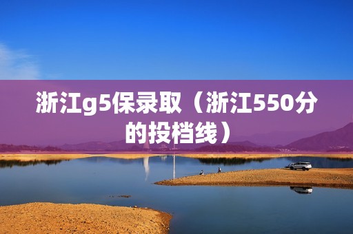 浙江g5保录取（浙江550分的投档线）