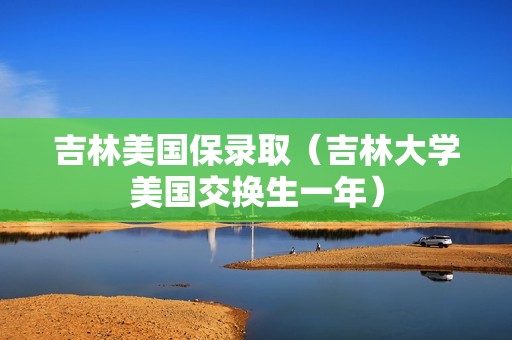 吉林美国保录取（吉林大学美国交换生一年）