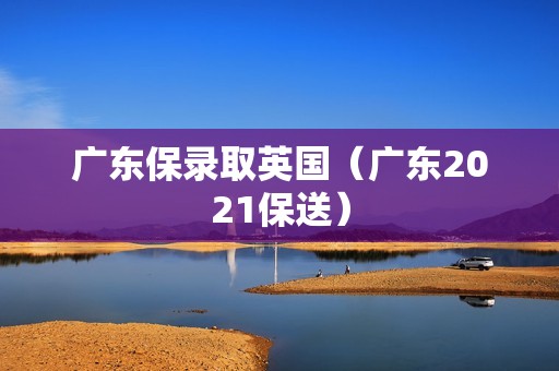 广东保录取英国（广东2021保送）