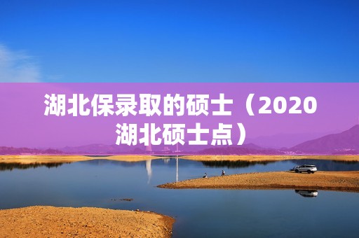 湖北保录取的硕士（2020湖北硕士点）