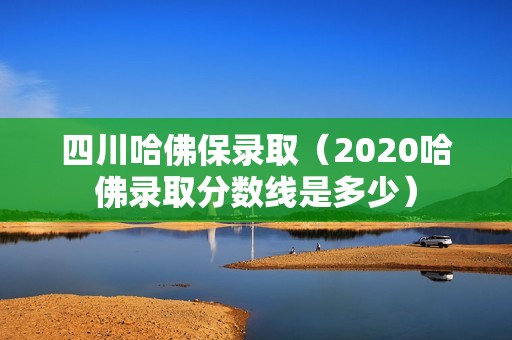 四川哈佛保录取（2020哈佛录取分数线是多少）