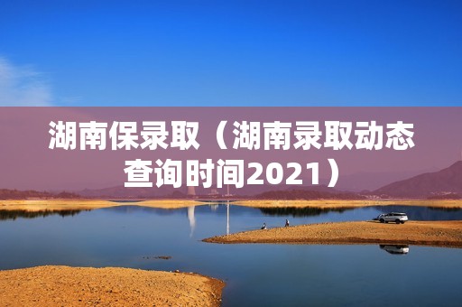 湖南保录取（湖南录取动态查询时间2021）