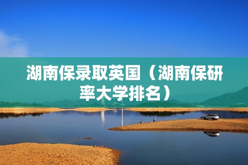 湖南保录取英国（湖南保研率大学排名）