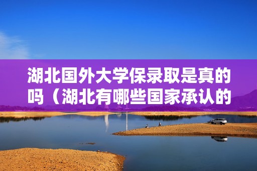 湖北国外大学保录取是真的吗（湖北有哪些国家承认的大学）