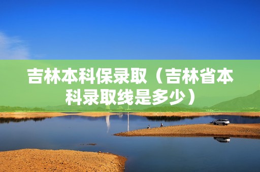 吉林本科保录取（吉林省本科录取线是多少）