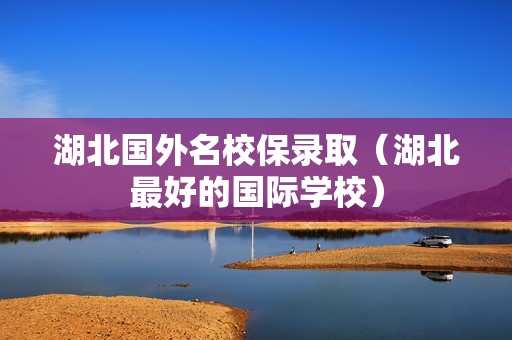 湖北国外名校保录取（湖北最好的国际学校）