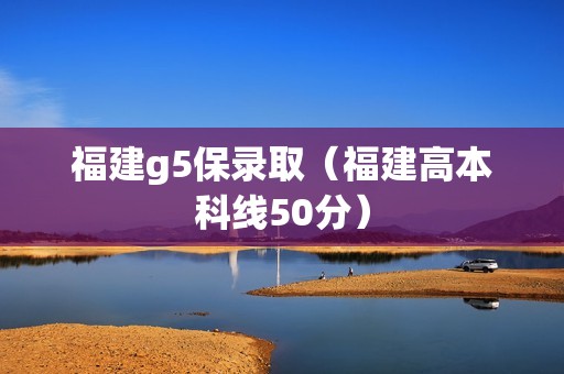 福建g5保录取（福建高本科线50分）