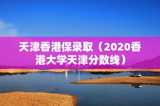 天津香港保录取（2020香港大学天津分数线）