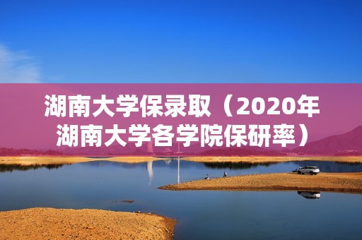 湖南大学保录取（2020年湖南大学各学院保研率）