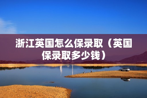 浙江英国怎么保录取（英国保录取多少钱）