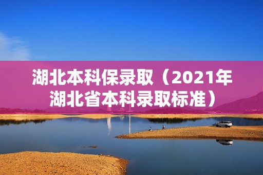 湖北本科保录取（2021年湖北省本科录取标准）