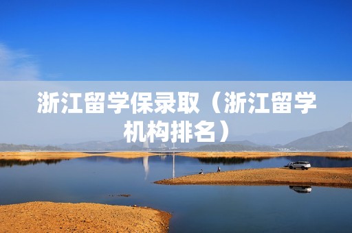 浙江留学保录取（浙江留学机构排名）