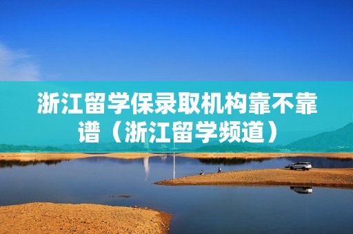 浙江留学保录取机构靠不靠谱（浙江留学频道）