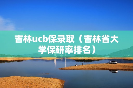 吉林ucb保录取（吉林省大学保研率排名）