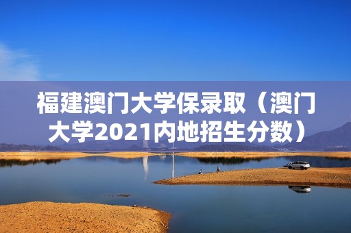 福建澳门大学保录取（澳门大学2021内地招生分数）