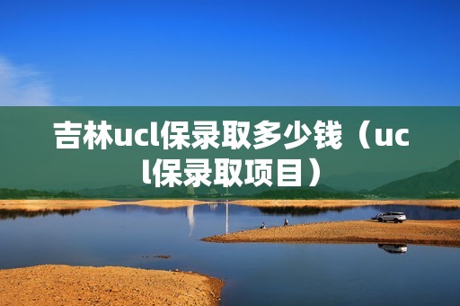 吉林ucl保录取多少钱（ucl保录取项目）