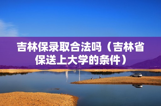 吉林保录取合法吗（吉林省保送上大学的条件）