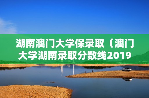 湖南澳门大学保录取（澳门大学湖南录取分数线2019）