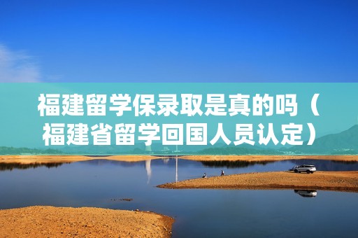 福建留学保录取是真的吗（福建省留学回国人员认定）