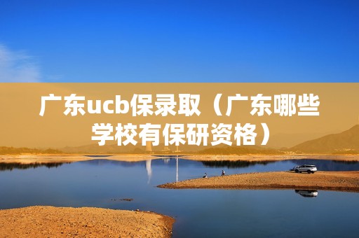 广东ucb保录取（广东哪些学校有保研资格）