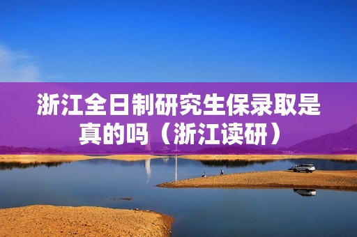 浙江全日制研究生保录取是真的吗（浙江读研）