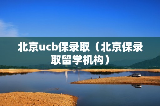 北京ucb保录取（北京保录取留学机构）