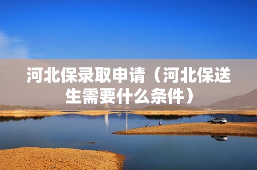 河北保录取申请（河北保送生需要什么条件）