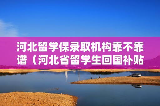 河北留学保录取机构靠不靠谱（河北省留学生回国补贴）