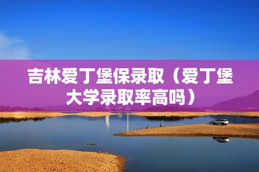 吉林爱丁堡保录取（爱丁堡大学录取率高吗）