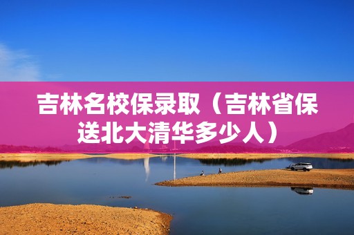 吉林名校保录取（吉林省保送北大清华多少人）