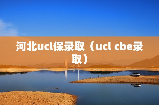 河北ucl保录取（ucl cbe录取）