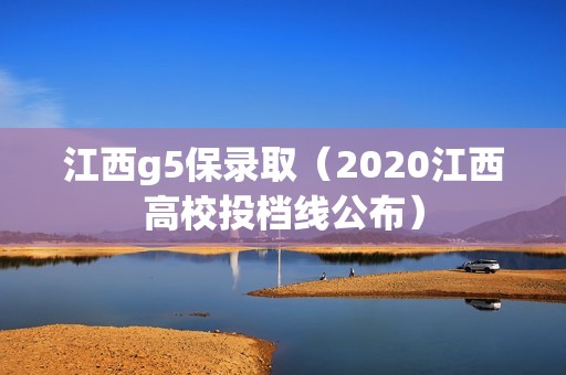 江西g5保录取（2020江西高校投档线公布）