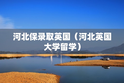 河北保录取英国（河北英国大学留学）