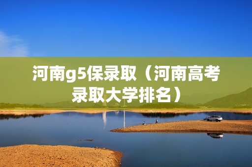 河南g5保录取（河南高考录取大学排名）