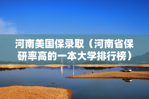 河南美国保录取（河南省保研率高的一本大学排行榜）