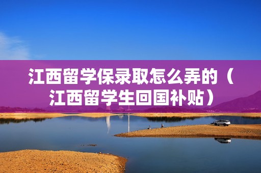 江西留学保录取怎么弄的（江西留学生回国补贴）