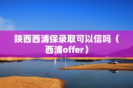 陕西西浦保录取可以信吗（西浦offer）