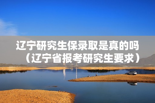 辽宁研究生保录取是真的吗（辽宁省报考研究生要求）