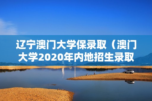 辽宁澳门大学保录取（澳门大学2020年内地招生录取分数线）