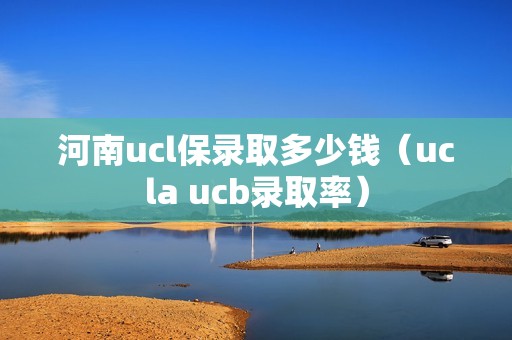 河南ucl保录取多少钱（ucla ucb录取率）