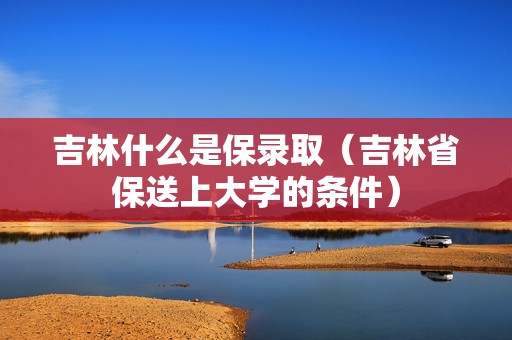 吉林什么是保录取（吉林省保送上大学的条件）