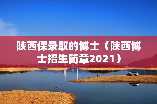 陕西保录取的博士（陕西博士招生简章2021）