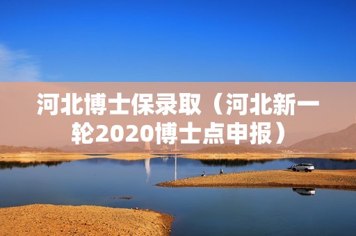 河北博士保录取（河北新一轮2020博士点申报）