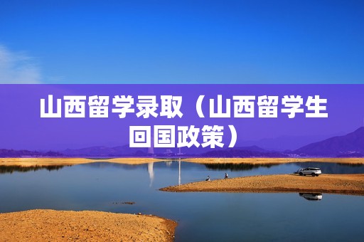 山西留学录取（山西留学生回国政策）